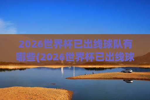 2026世界杯已出线球队有哪些(2026世界杯已出线球队有哪些球员)