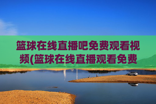 篮球在线直播吧免费观看视频(篮球在线直播观看免费高清)