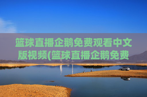 篮球直播企鹅免费观看中文版视频(篮球直播企鹅免费观看中文版视频下载)