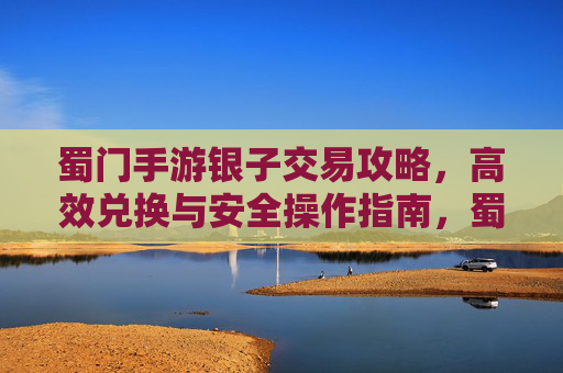 蜀门手游银子交易攻略,高效兑换与安全操作指南,蜀门手游银子交易攻略,高效兑换与安全操作指南