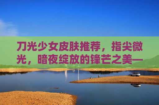 刀光少女皮肤推荐，指尖微光，暗夜绽放的锋芒之美——手游中暗夜刺客的顶级视觉升级