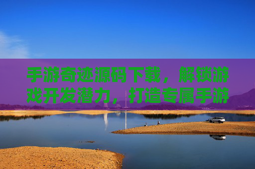 手游奇迹源码下载,解锁游戏开发潜力,打造专属手游体验