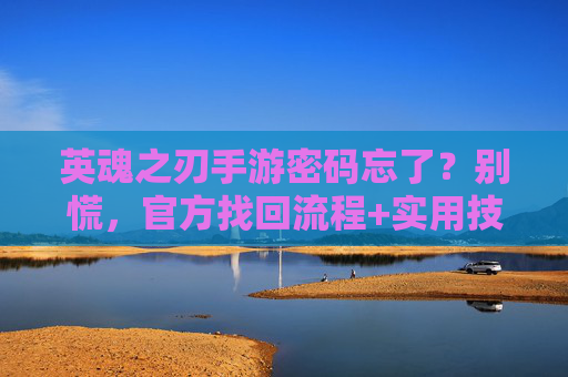 英魂之刃手游密码忘了?别慌,官方找回流程+实用技巧帮你轻松找回密码!