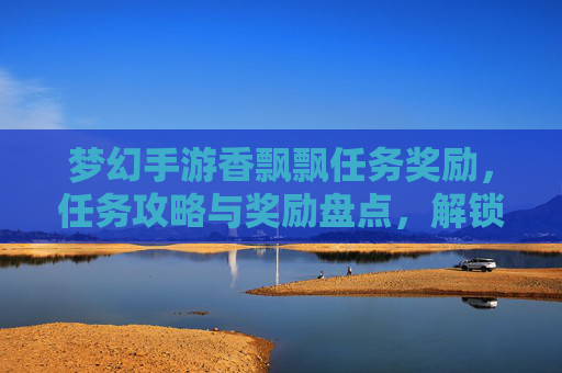 梦幻手游香飘飘任务奖励,任务攻略与奖励盘点,解锁梦幻新体验