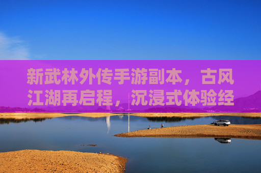 新武林外传手游副本,古风江湖再启程,沉浸式体验经典剧情新篇章