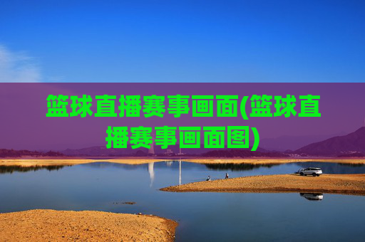 篮球直播赛事画面(篮球直播赛事画面图)
