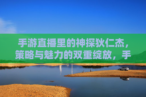 手游直播里的神探狄仁杰，策略与魅力的双重绽放，手游直播里的神探狄仁杰，策略与魅力的双重绽放