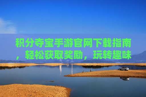积分夺宝手游官网下载指南，轻松获取奖励，玩转趣味夺宝游戏，积分夺宝手游下载指南，轻松获取奖励，玩转趣味夺宝游戏