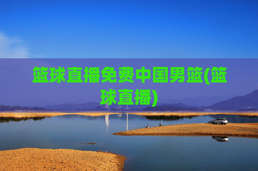 篮球直播免费中国男篮(篮球直播)