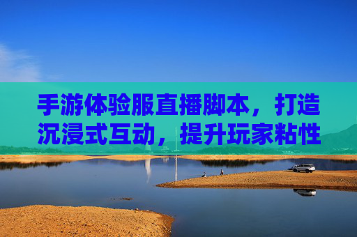 手游体验服直播脚本,打造沉浸式互动,提升玩家粘性全攻略,手游体验服直播脚本,沉浸式互动设计,玩家粘性提升全攻略