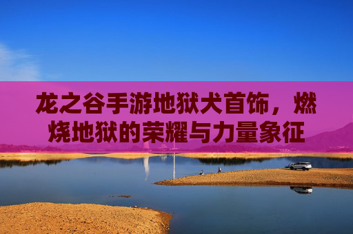 龙之谷手游地狱犬首饰，燃烧地狱的荣耀与力量象征
