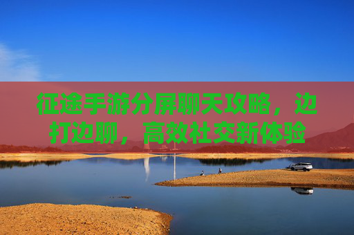 征途手游分屏聊天攻略,边打边聊,高效社交新体验
