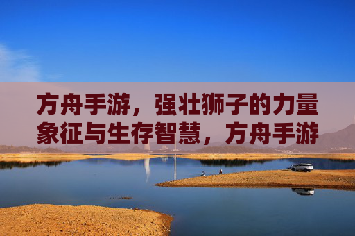 方舟手游,强壮狮子的力量象征与生存智慧,方舟手游,强壮狮子的力量象征与生存智慧