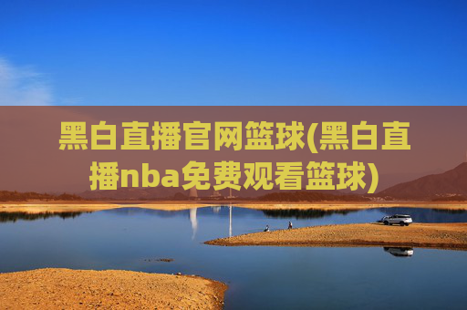 黑白直播官网篮球(黑白直播nba免费观看篮球)