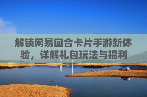 解锁网易回合卡片手游新体验,详解礼包玩法与福利