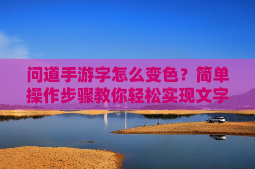 问道手游字怎么变色?简单操作步骤教你轻松实现文字颜色自定义