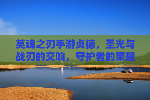 英魂之刃手游贞德,圣光与战刃的交响,守护者的荣耀