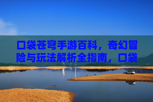 口袋苍穹手游百科，奇幻冒险与玩法解析全指南，口袋苍穹手游百科，奇幻冒险与玩法解析全指南