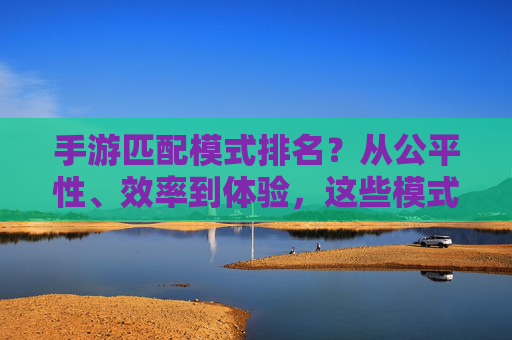 手游匹配模式排名?从公平性、效率到体验,这些模式谁更胜一筹?手游匹配模式排名?从公平性、效率到体验,这些模式谁更胜一筹?