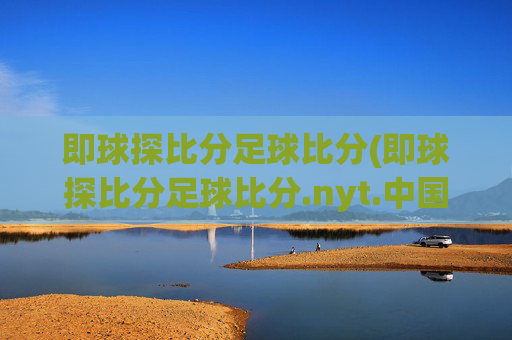 即球探比分足球比分(即球探比分足球比分.nyt.中国.opp.中国)