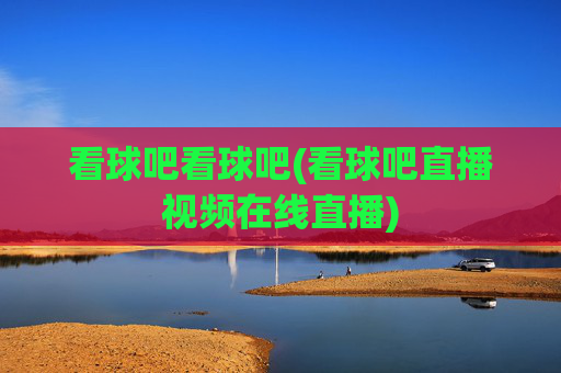 看球吧看球吧(看球吧直播视频在线直播)