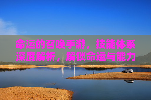 命运的召唤手游,技能体系深度解析,解锁命运与能力的交织,命运的召唤手游,技能体系深度解析——命运与能力的交织