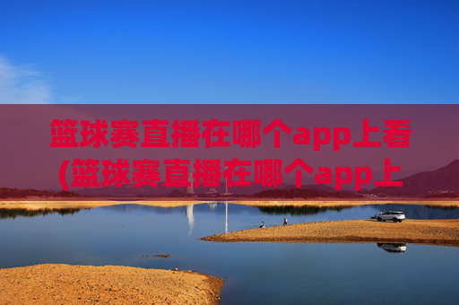 篮球赛直播在哪个app上看(篮球赛直播在哪个app上看啊)