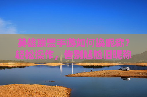 英雄联盟手游如何换昵称？轻松操作，告别尴尬旧昵称，开启游戏新身份！