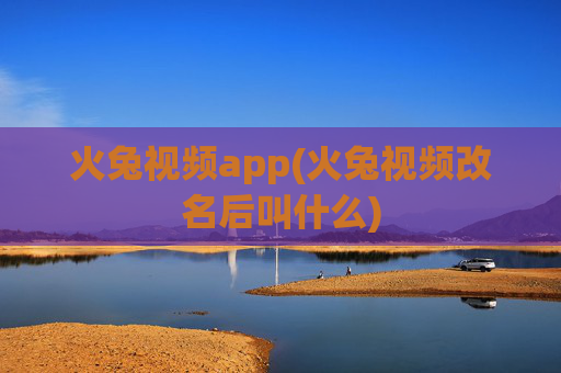 火兔视频app(火兔视频改名后叫什么)