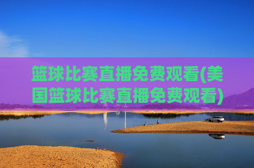 篮球比赛直播免费观看(美国篮球比赛直播免费观看)篮球比赛直播免费观看(美国篮球赛事在线免费直播)