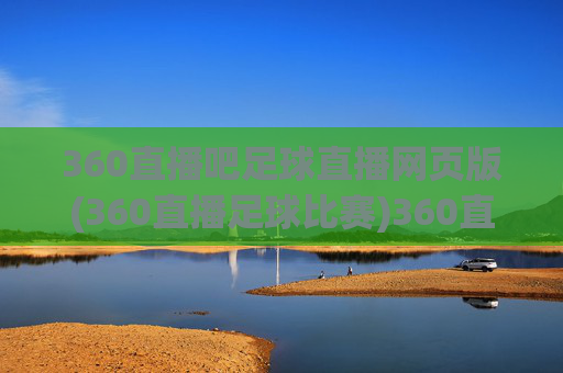 360直播吧足球直播网页版(360直播足球比赛)360直播吧足球直播网页版(360直播足球比赛)