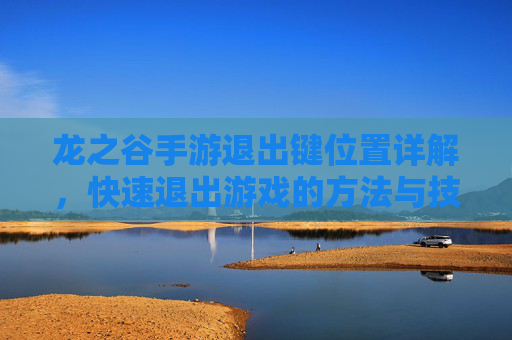 龙之谷手游退出键位置详解,快速退出游戏的方法与技巧