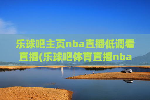 乐球吧主页nba直播低调看直播(乐球吧体育直播nba直播)