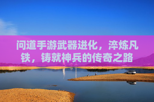 问道手游武器进化，淬炼凡铁，铸就神兵的传奇之路