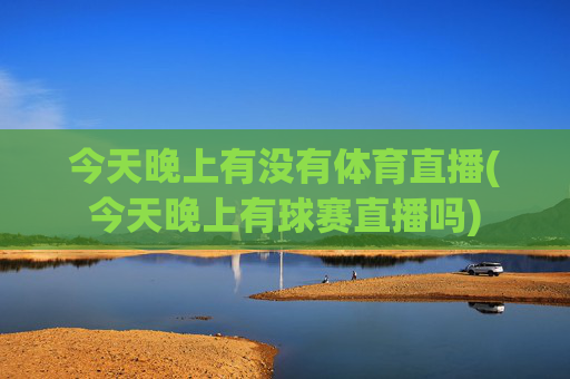 今天晚上有没有体育直播(今天晚上有球赛直播吗)