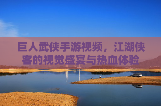巨人武侠手游视频,江湖侠客的视觉盛宴与热血体验