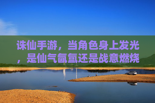 诛仙手游，当角色身上发光，是仙气氤氲还是战意燃烧？诛仙手游，角色发光是仙气氤氲还是战意燃烧？