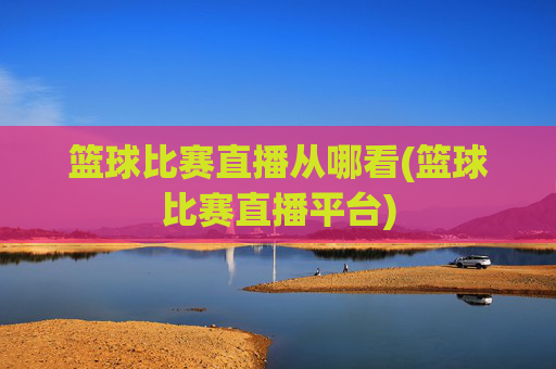 篮球比赛直播从哪看(篮球比赛直播平台)