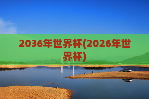 2036年世界杯(2026年世界杯)
