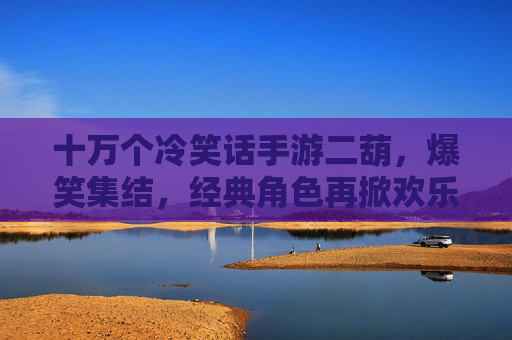 十万个冷笑话手游二葫,爆笑集结,经典角色再掀欢乐风暴,十万个冷笑话手游二葫,爆笑集结,经典角色再掀欢乐风暴