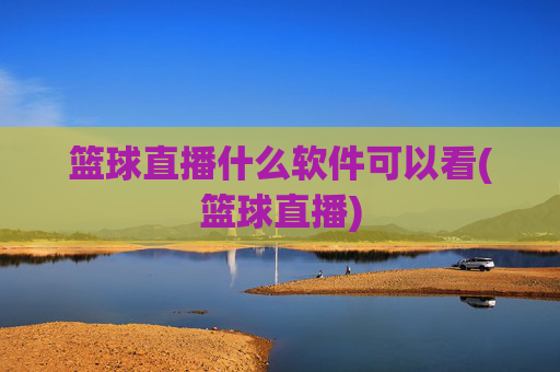 篮球直播什么软件可以看(篮球直播)