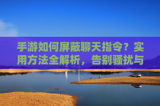 手游如何屏蔽聊天指令?实用方法全解析,告别骚扰与干扰,手游如何屏蔽聊天指令?实用方法全解析,告别骚扰与干扰