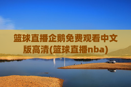 篮球直播企鹅免费观看中文版高清(篮球直播nba)