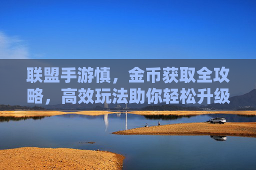 联盟手游慎，金币获取全攻略，高效玩法助你轻松升级，联盟手游金币获取全攻略，高效玩法助你轻松升级