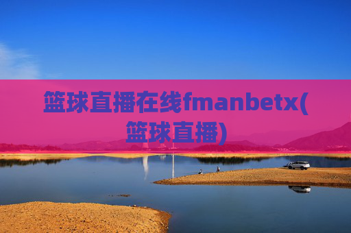 篮球直播在线fmanbetx(篮球直播)