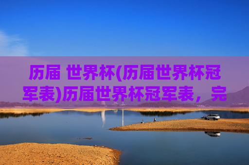 历届 世界杯(历届世界杯冠军表)历届世界杯冠军表,完整历届世界杯冠军列表