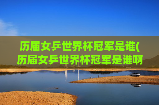 历届女乒世界杯冠军是谁(历届女乒世界杯冠军是谁啊)