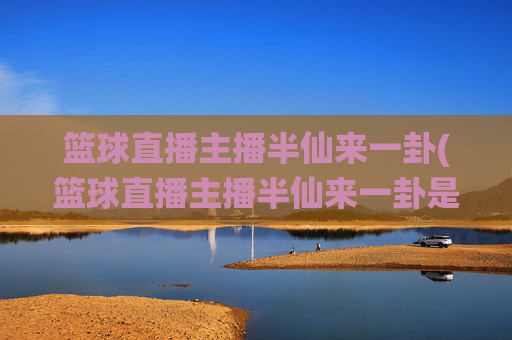 篮球直播主播半仙来一卦(篮球直播主播半仙来一卦是谁)