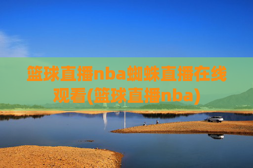 篮球直播nba蜘蛛直播在线观看(篮球直播nba)