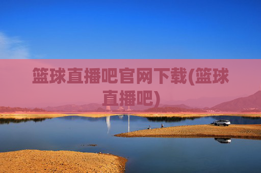 篮球直播吧官网下载(篮球直播吧)